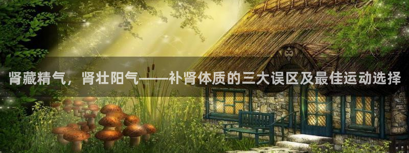 JJB竞技宝官网下载招商电话是多少号码：肾藏精气，肾