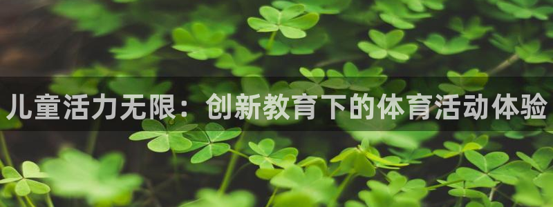 JJB竞技宝官网下载招商电话号码是多少啊：儿童活力无限：创新