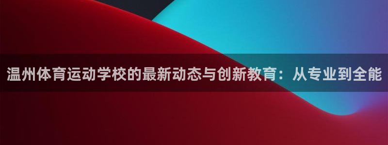 JJB竞技宝官网下载招商电话号码查询：温州体育运动学校的最新