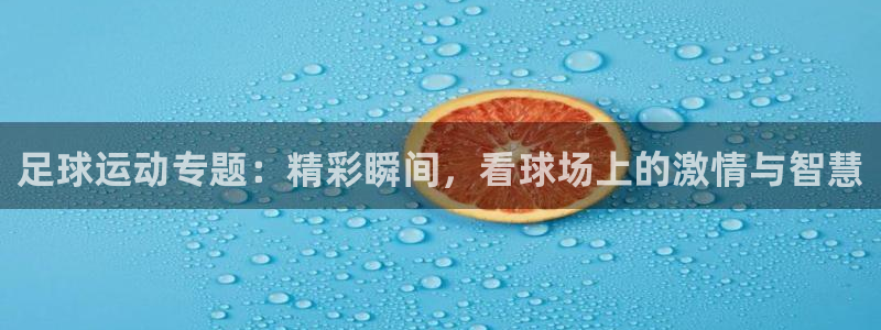 JJB竞技宝官网下载软件：足球运动专题：精彩瞬间，看球场上的