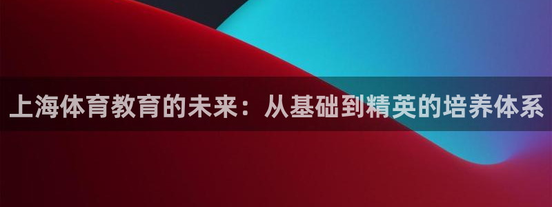 JJB竞技宝官方集团官网：上海体育教育的未来：从基础到精英的