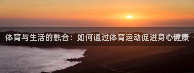 JJB竞技宝官网下载软件：体育与生活的融合：如何通过体育运动