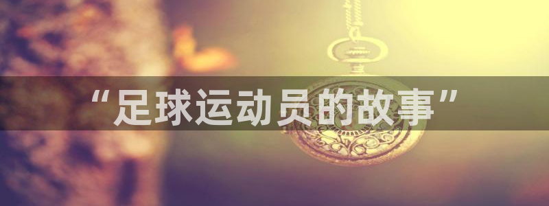JJB竞技宝官网下载招商：“足球运动员的故事”