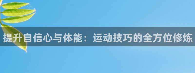 JJB竞技宝官网下载官方客服电话：提升自信心与体能：运动技巧