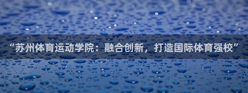 JJB竞技宝官网下载招商电话地址是多少：“苏州体育运动学院：