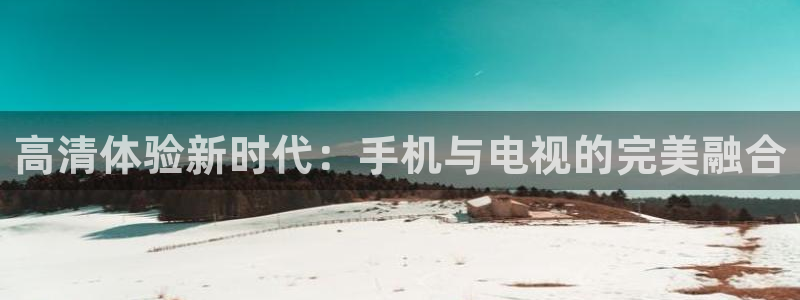 斗球体育直播app下载：高清体验新时代：手机与电视的完美融合