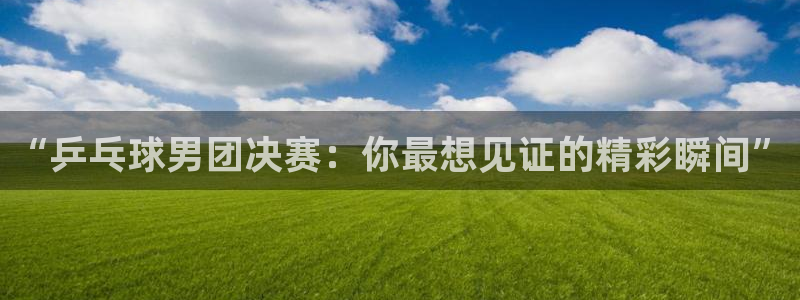 斗球直播老版本app：“乒乓球男团决赛：你最想见证的精彩瞬间”