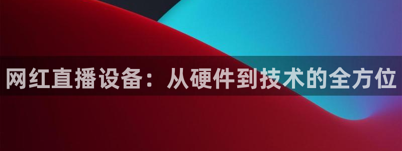 斗球体育app免费直播：网红直播设备：从硬件到技术的全方位