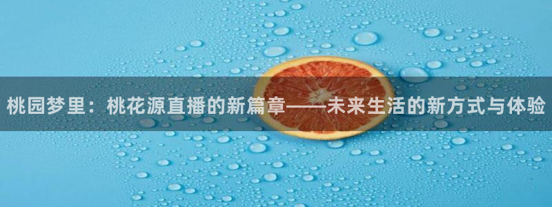斗球直播网站：桃园梦里：桃花源直播的新篇章——未来生活的新方式与体验